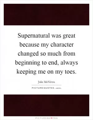 Supernatural was great because my character changed so much from beginning to end, always keeping me on my toes Picture Quote #1