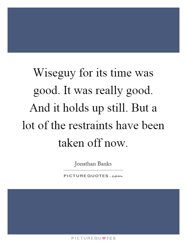 Wiseguy for its time was good. It was really good. And it holds up still. But a lot of the restraints have been taken off now Picture Quote #1