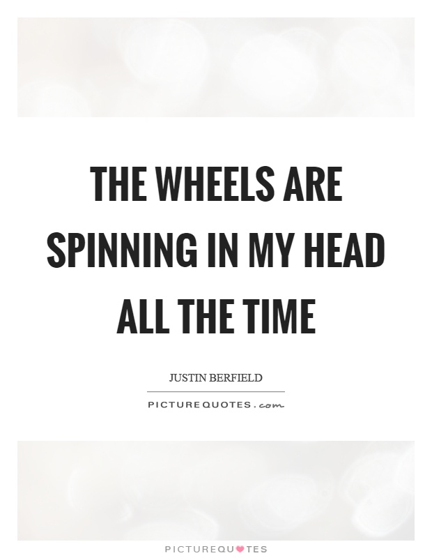 The wheels are spinning in my head all the time Picture Quote #1