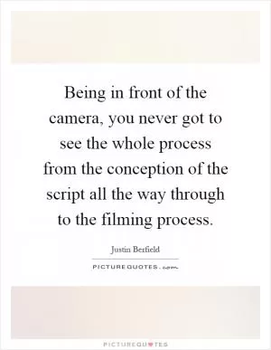 Being in front of the camera, you never got to see the whole process from the conception of the script all the way through to the filming process Picture Quote #1