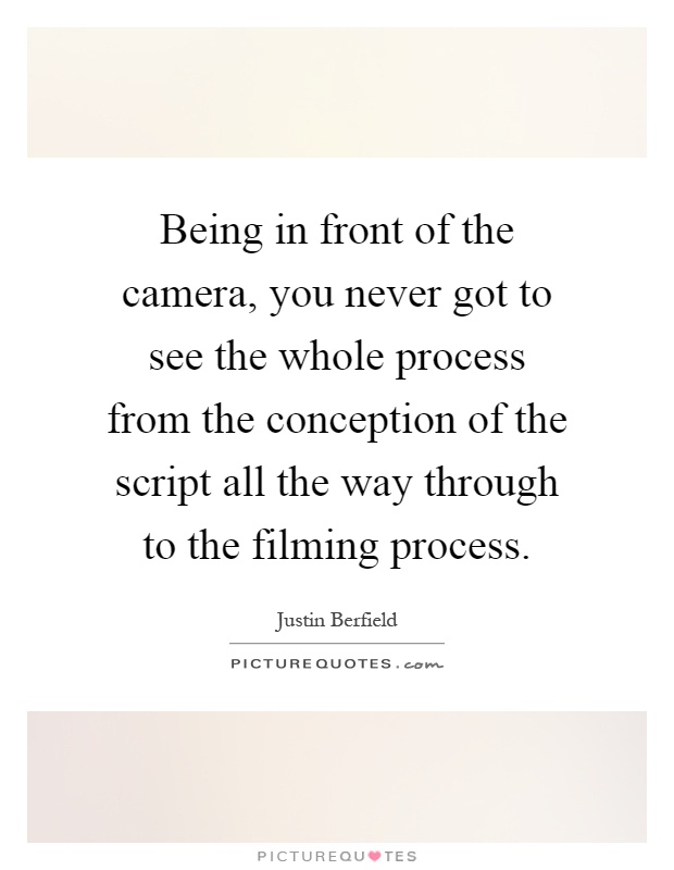 Being in front of the camera, you never got to see the whole process from the conception of the script all the way through to the filming process Picture Quote #1