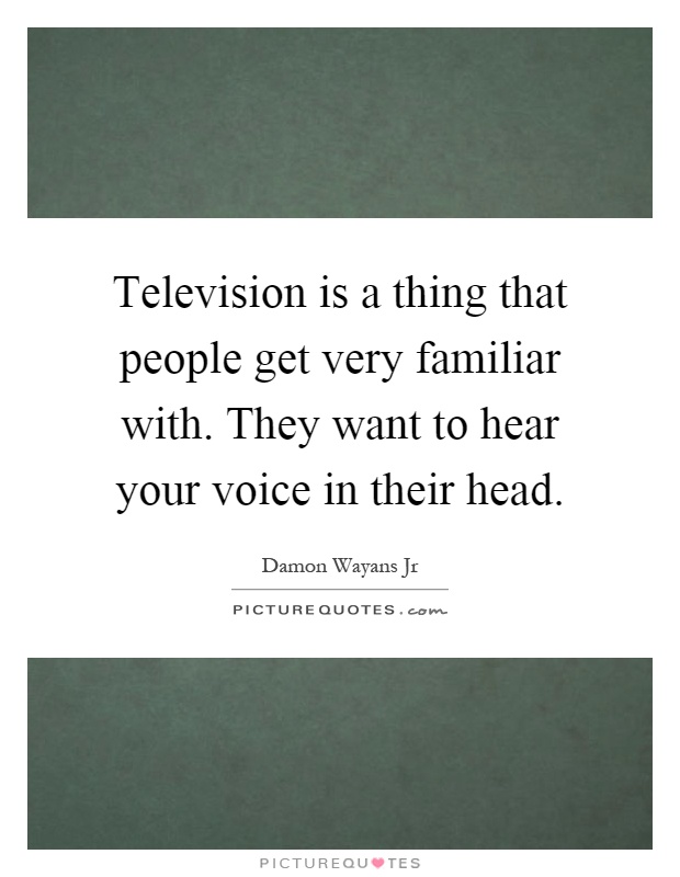 Television is a thing that people get very familiar with. They want to hear your voice in their head Picture Quote #1
