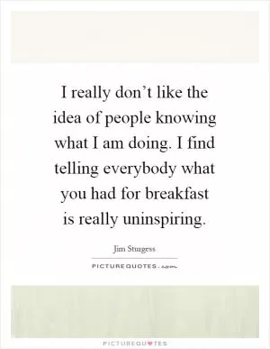 I really don’t like the idea of people knowing what I am doing. I find telling everybody what you had for breakfast is really uninspiring Picture Quote #1