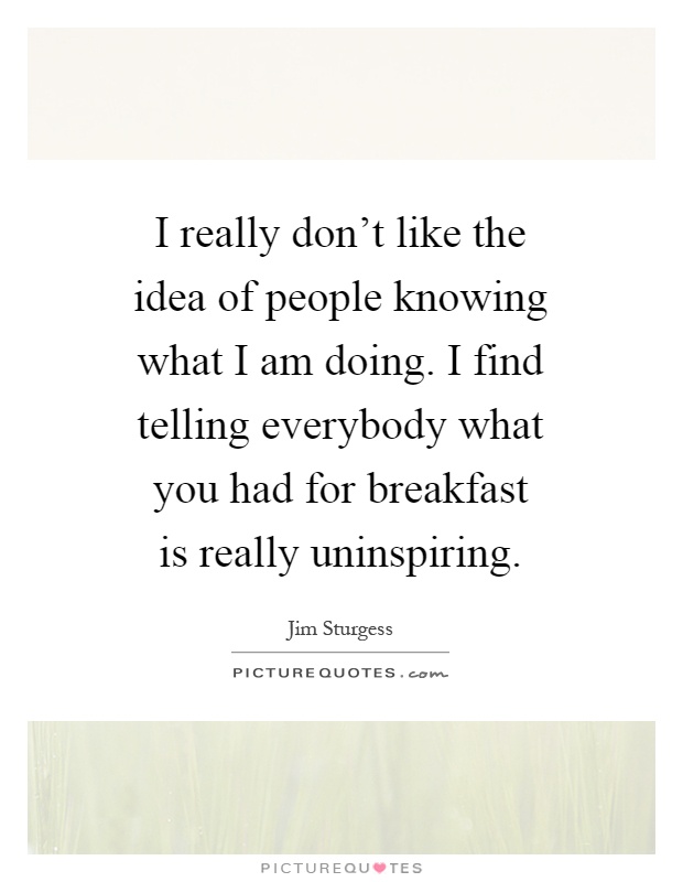 I really don't like the idea of people knowing what I am doing. I find telling everybody what you had for breakfast is really uninspiring Picture Quote #1