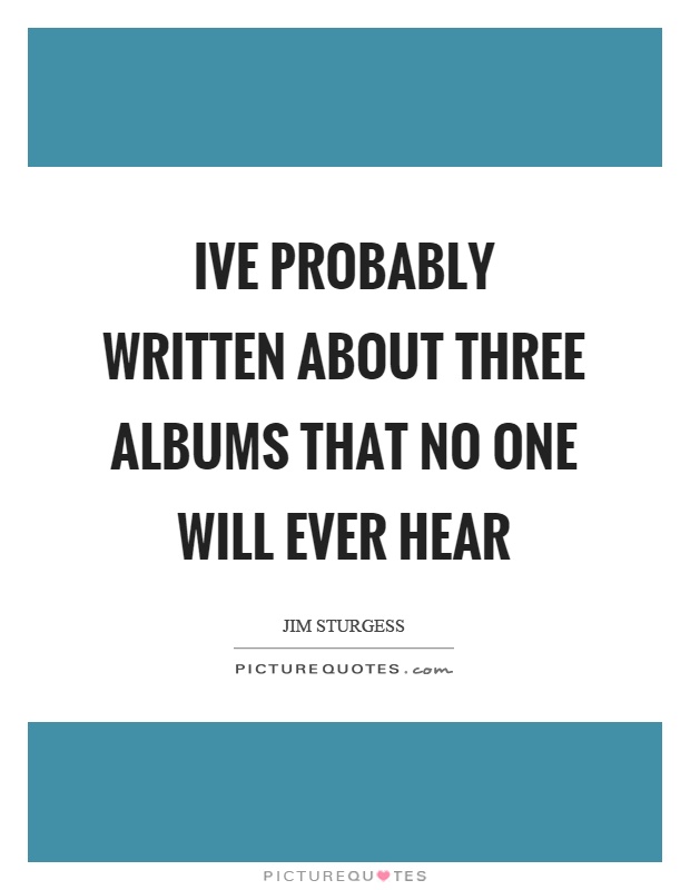Ive probably written about three albums that no one will ever hear Picture Quote #1