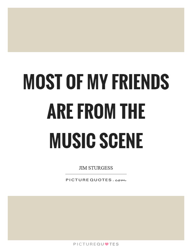 Most of my friends are from the music scene Picture Quote #1