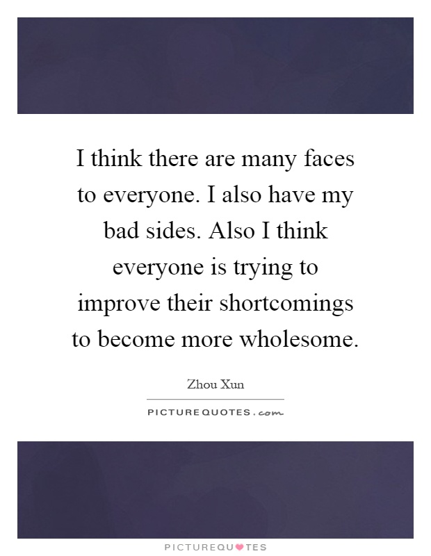 I think there are many faces to everyone. I also have my bad sides. Also I think everyone is trying to improve their shortcomings to become more wholesome Picture Quote #1