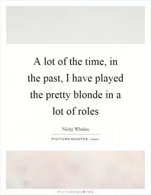 A lot of the time, in the past, I have played the pretty blonde in a lot of roles Picture Quote #1