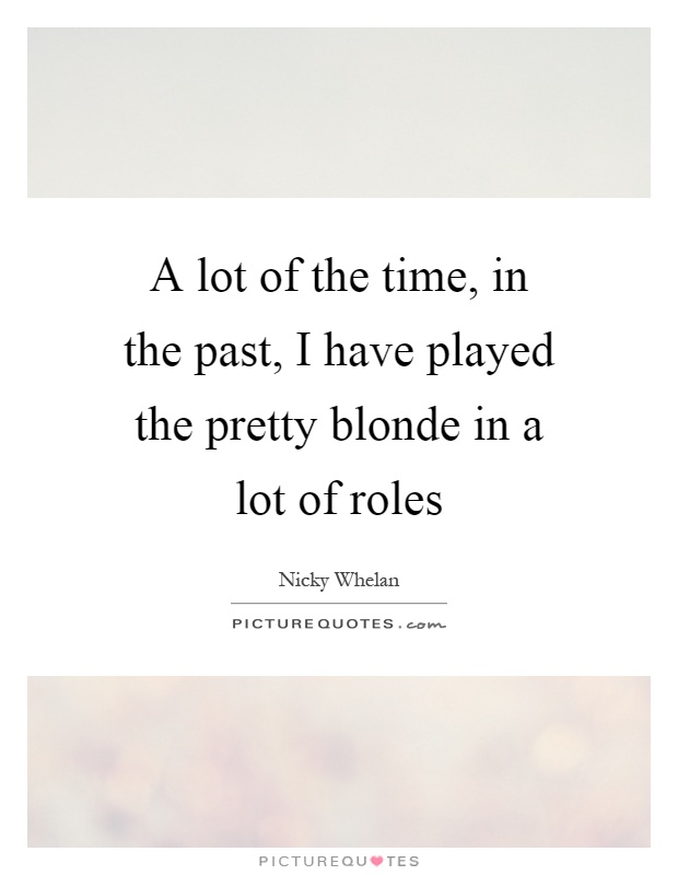 A lot of the time, in the past, I have played the pretty blonde in a lot of roles Picture Quote #1