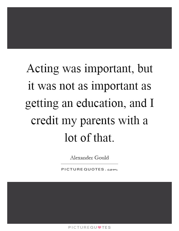 Acting was important, but it was not as important as getting an education, and I credit my parents with a lot of that Picture Quote #1