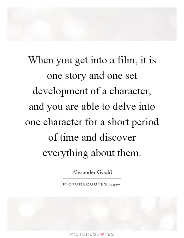 When you get into a film, it is one story and one set development of a character, and you are able to delve into one character for a short period of time and discover everything about them Picture Quote #1