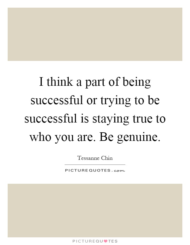 I think a part of being successful or trying to be successful is staying true to who you are. Be genuine Picture Quote #1