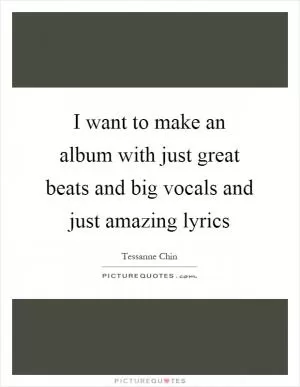 I want to make an album with just great beats and big vocals and just amazing lyrics Picture Quote #1