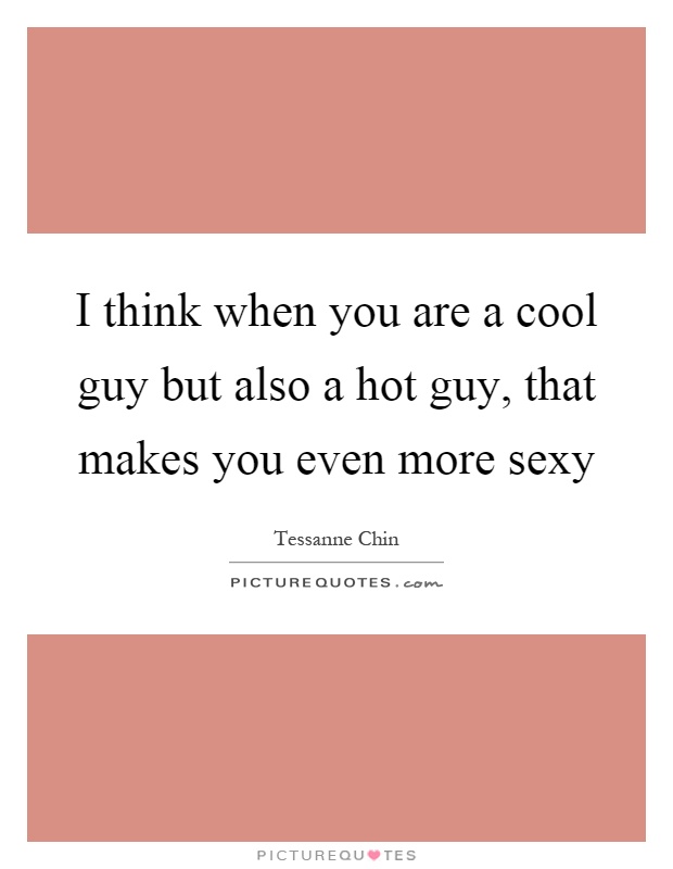 I think when you are a cool guy but also a hot guy, that makes you even more sexy Picture Quote #1