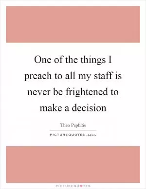 One of the things I preach to all my staff is never be frightened to make a decision Picture Quote #1