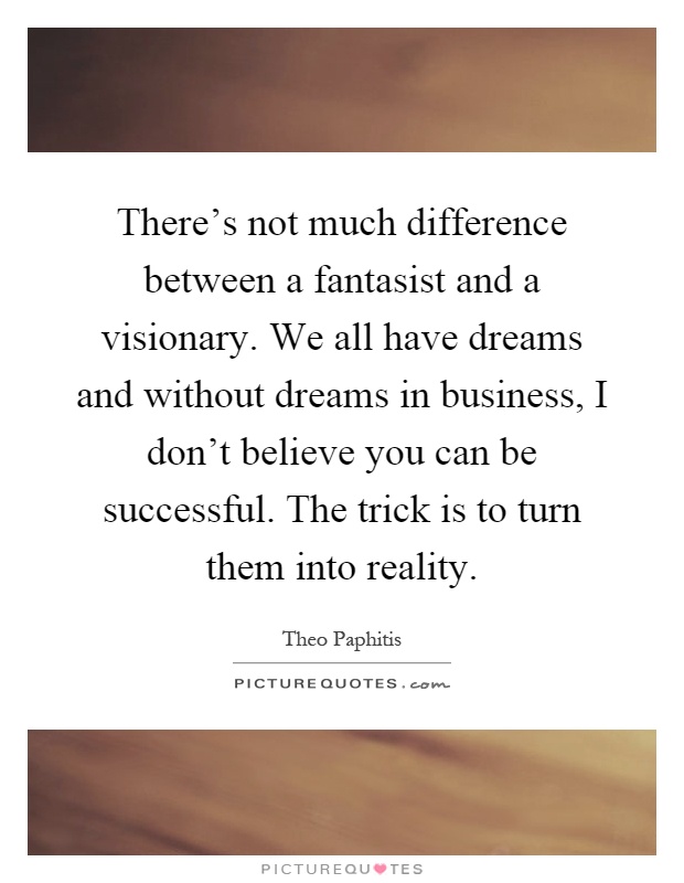 There's not much difference between a fantasist and a visionary. We all have dreams and without dreams in business, I don't believe you can be successful. The trick is to turn them into reality Picture Quote #1