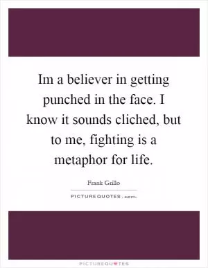 Im a believer in getting punched in the face. I know it sounds cliched, but to me, fighting is a metaphor for life Picture Quote #1