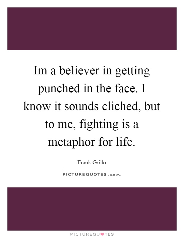 Im a believer in getting punched in the face. I know it sounds cliched, but to me, fighting is a metaphor for life Picture Quote #1