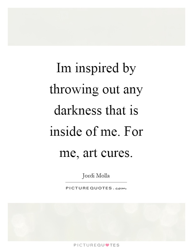 Im inspired by throwing out any darkness that is inside of me. For me, art cures Picture Quote #1
