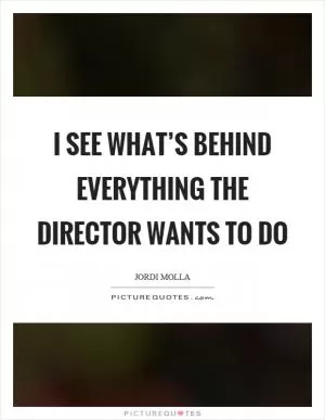 I see what’s behind everything the director wants to do Picture Quote #1