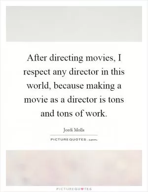 After directing movies, I respect any director in this world, because making a movie as a director is tons and tons of work Picture Quote #1