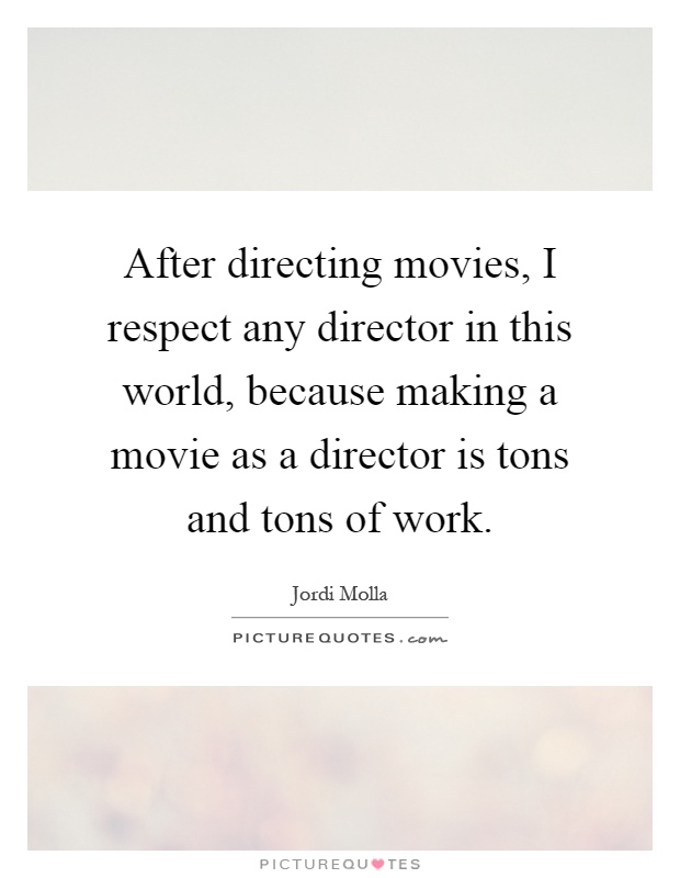After directing movies, I respect any director in this world, because making a movie as a director is tons and tons of work Picture Quote #1