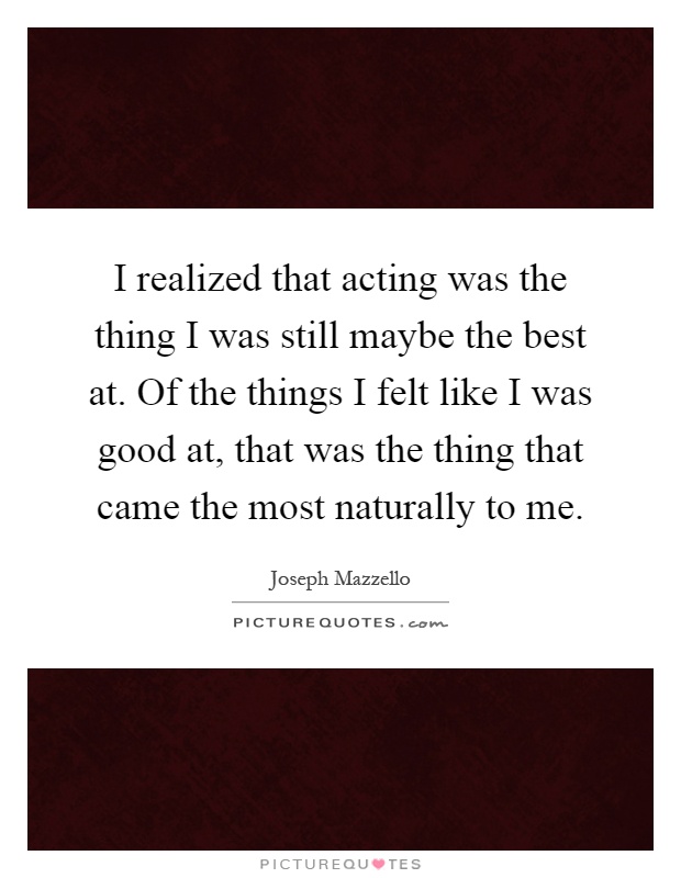 I realized that acting was the thing I was still maybe the best at. Of the things I felt like I was good at, that was the thing that came the most naturally to me Picture Quote #1