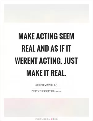 Make acting seem real and as if it werent acting. Just make it real Picture Quote #1