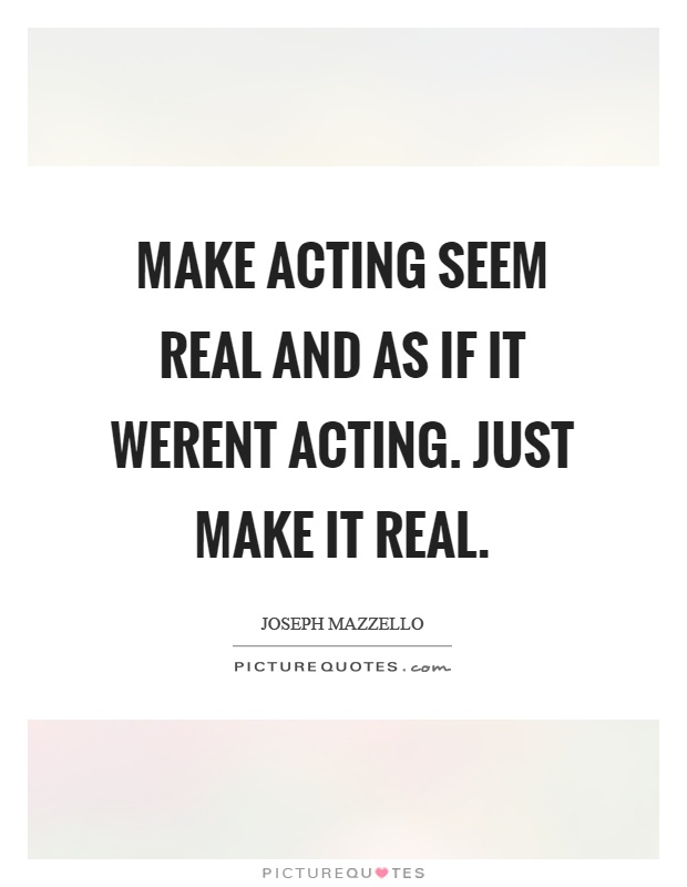 Make acting seem real and as if it werent acting. Just make it real Picture Quote #1