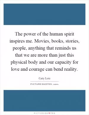 The power of the human spirit inspires me. Movies, books, stories, people, anything that reminds us that we are more than just this physical body and our capacity for love and courage can bend reality Picture Quote #1