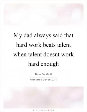 My dad always said that hard work beats talent when talent doesnt work hard enough Picture Quote #1
