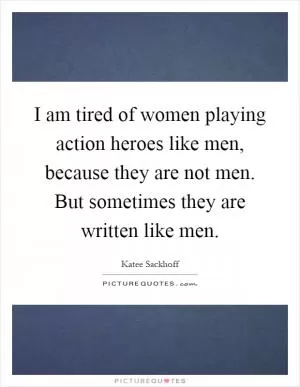 I am tired of women playing action heroes like men, because they are not men. But sometimes they are written like men Picture Quote #1