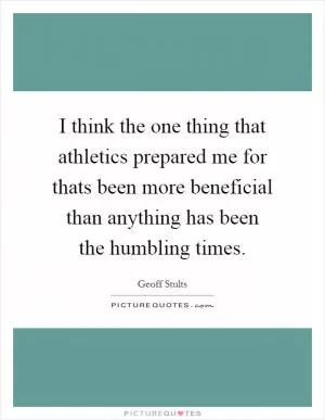 I think the one thing that athletics prepared me for thats been more beneficial than anything has been the humbling times Picture Quote #1