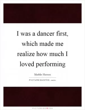I was a dancer first, which made me realize how much I loved performing Picture Quote #1