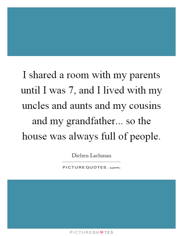 I shared a room with my parents until I was 7, and I lived with my uncles and aunts and my cousins and my grandfather... so the house was always full of people Picture Quote #1