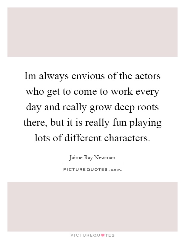 Im always envious of the actors who get to come to work every day and really grow deep roots there, but it is really fun playing lots of different characters Picture Quote #1