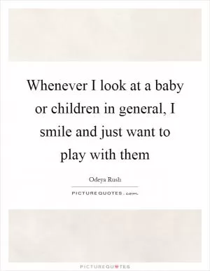 Whenever I look at a baby or children in general, I smile and just want to play with them Picture Quote #1