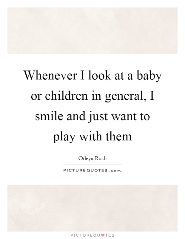Whenever I look at a baby or children in general, I smile and just want to play with them Picture Quote #1
