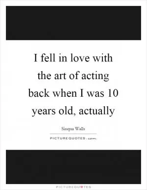 I fell in love with the art of acting back when I was 10 years old, actually Picture Quote #1