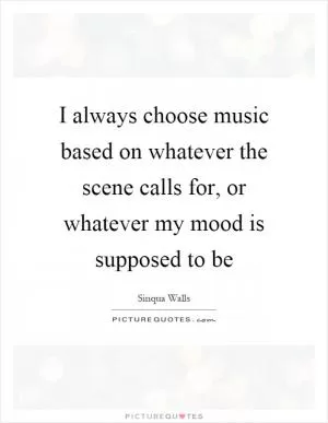I always choose music based on whatever the scene calls for, or whatever my mood is supposed to be Picture Quote #1