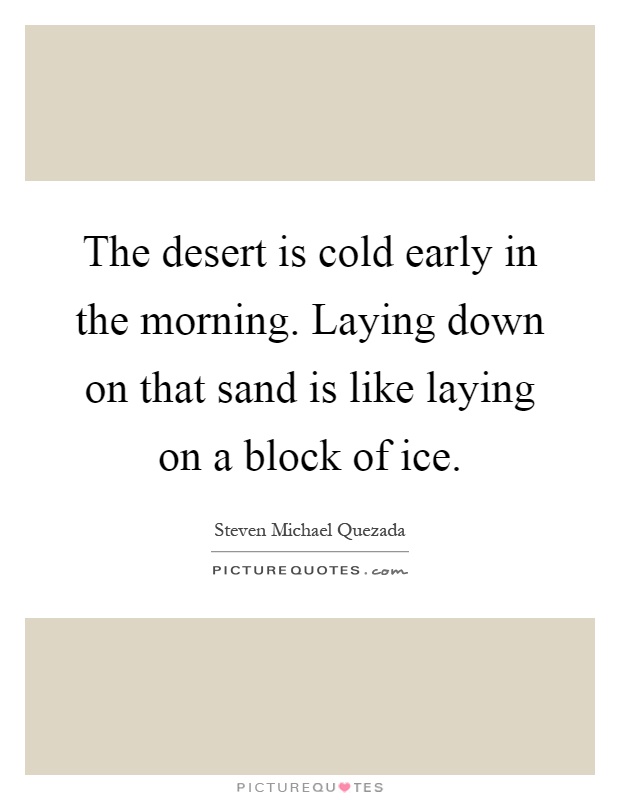 The desert is cold early in the morning. Laying down on that sand is like laying on a block of ice Picture Quote #1