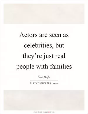 Actors are seen as celebrities, but they’re just real people with families Picture Quote #1