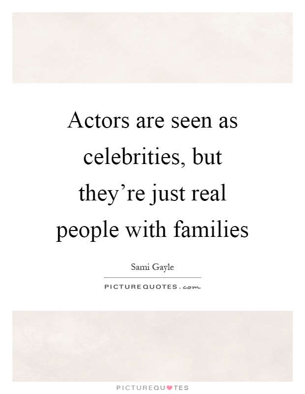 Actors are seen as celebrities, but they're just real people with families Picture Quote #1