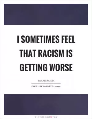I sometimes feel that racism is getting worse Picture Quote #1