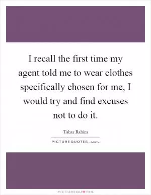 I recall the first time my agent told me to wear clothes specifically chosen for me, I would try and find excuses not to do it Picture Quote #1