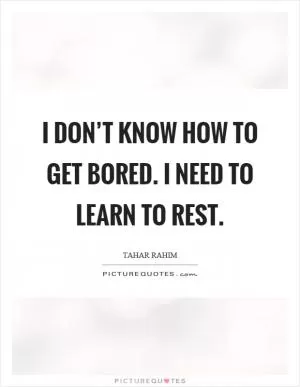 I don’t know how to get bored. I need to learn to rest Picture Quote #1