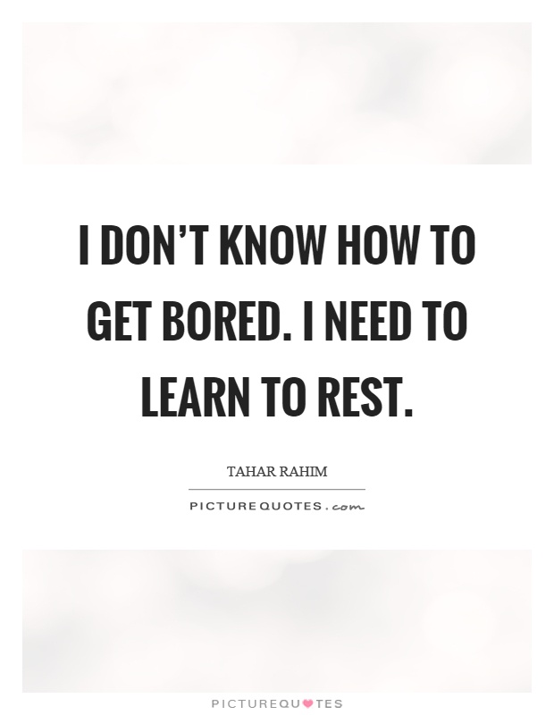 I don't know how to get bored. I need to learn to rest Picture Quote #1