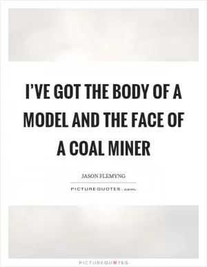 I’ve got the body of a model and the face of a coal miner Picture Quote #1