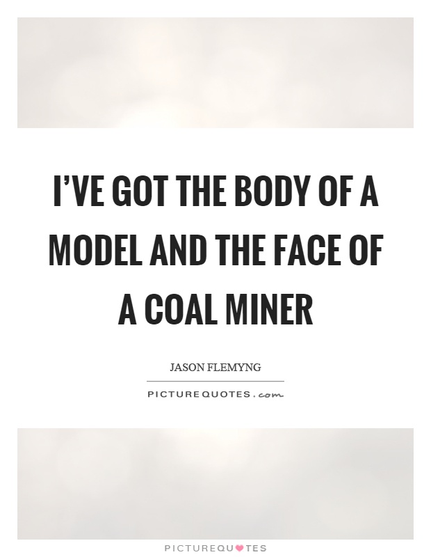 I've got the body of a model and the face of a coal miner Picture Quote #1