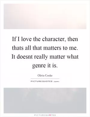 If I love the character, then thats all that matters to me. It doesnt really matter what genre it is Picture Quote #1